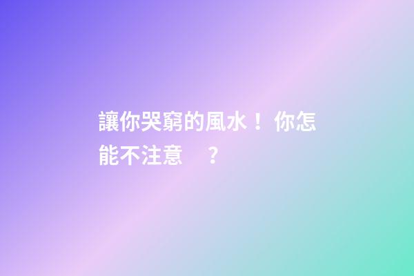 讓你哭窮的風水！你怎能不注意？